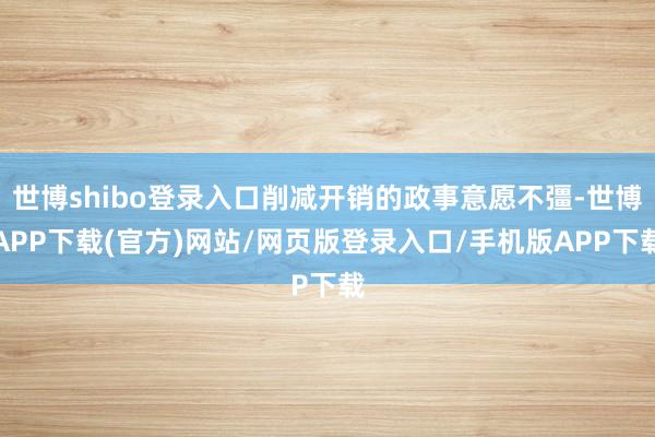 世博shibo登录入口削减开销的政事意愿不彊-世博APP下载(官方)网站/网页版登录入口/手机版APP下载