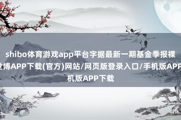 shibo体育游戏app平台字据最新一期基金季报裸露-世博APP下载(官方)网站/网页版登录入口/手机版APP下载
