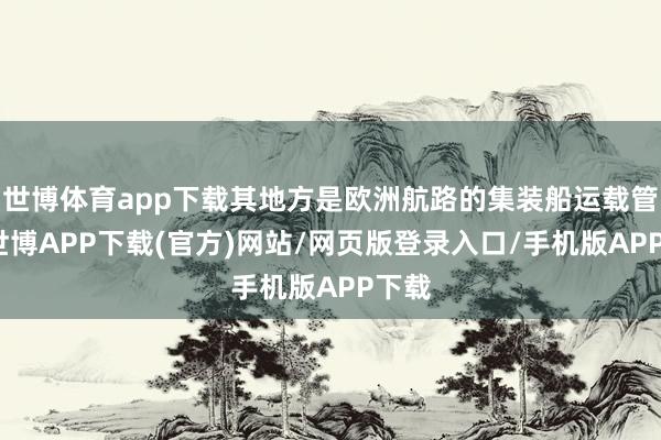 世博体育app下载其地方是欧洲航路的集装船运载管事-世博APP下载(官方)网站/网页版登录入口/手机版APP下载