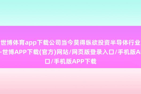 世博体育app下载公司当今莫得纵欲投资半导体行业的筹谋-世博APP下载(官方)网站/网页版登录入口/手机版APP下载
