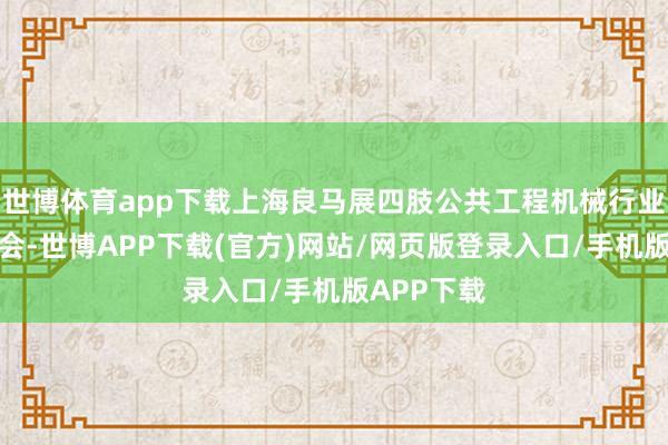 世博体育app下载上海良马展四肢公共工程机械行业的顶级嘉会-世博APP下载(官方)网站/网页版登录入口/手机版APP下载