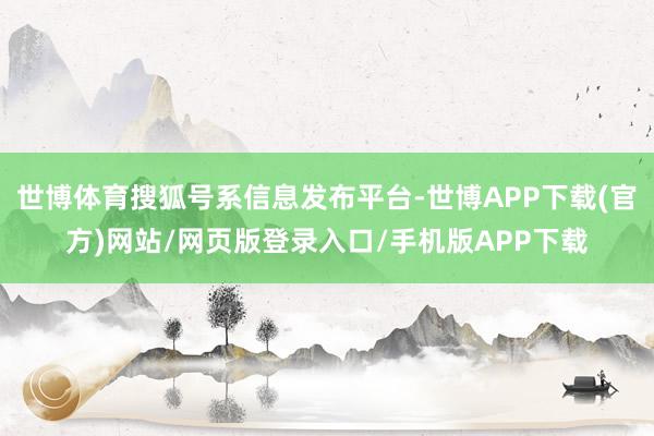 世博体育搜狐号系信息发布平台-世博APP下载(官方)网站/网页版登录入口/手机版APP下载