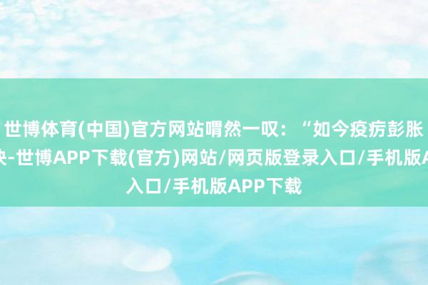世博体育(中国)官方网站喟然一叹：“如今疫疠彭胀如斯之快-世博APP下载(官方)网站/网页版登录入口/手机版APP下载