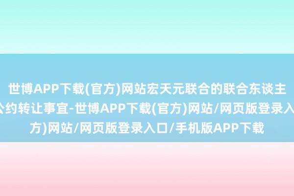世博APP下载(官方)网站宏天元联合的联合东谈主正在谋略财产份额公约转让事宜-世博APP下载(官方)网站/网页版登录入口/手机版APP下载