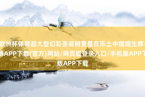 欧洲杯体育超大型幻彩圣诞树更是在乐土中熠熠生辉-世博APP下载(官方)网站/网页版登录入口/手机版APP下载
