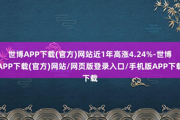 世博APP下载(官方)网站近1年高涨4.24%-世博APP下载(官方)网站/网页版登录入口/手机版APP下载