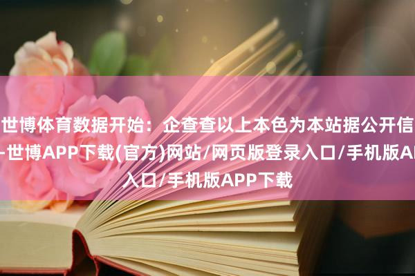 世博体育数据开始:企查查以上本色为本站据公开信息整理-世博APP下载(官方)网站/网页版登录入口/手机版APP下载