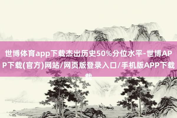 世博体育app下载杰出历史50%分位水平-世博APP下载(官方)网站/网页版登录入口/手机版APP下载