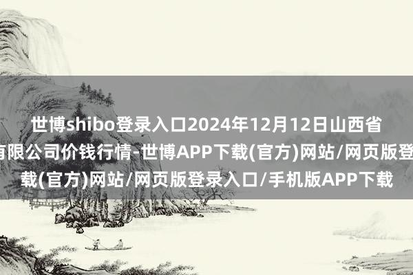 世博shibo登录入口2024年12月12日山西省朔州大运果菜批发市集有限公司价钱行情-世博APP下载(官方)网站/网页版登录入口/手机版APP下载
