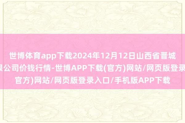 世博体育app下载2024年12月12日山西省晋城市绿欣农产物营业有限公司价钱行情-世博APP下载(官方)网站/网页版登录入口/手机版APP下载
