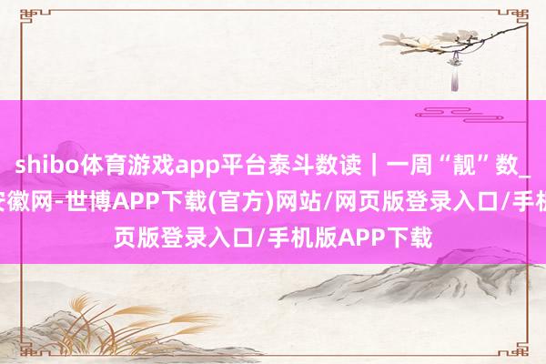 shibo体育游戏app平台泰斗数读｜一周“靓”数_大皖新闻 | 安徽网-世博APP下载(官方)网站/网页版登录入口/手机版APP下载