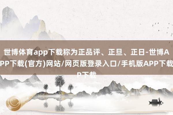 世博体育app下载称为正品评、正旦、正日-世博APP下载(官方)网站/网页版登录入口/手机版APP下载