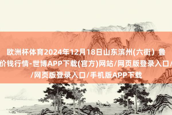 欧洲杯体育2024年12月18日山东滨州(六街)鲁北蔬菜批发市集价钱行情-世博APP下载(官方)网站/网页版登录入口/手机版APP下载