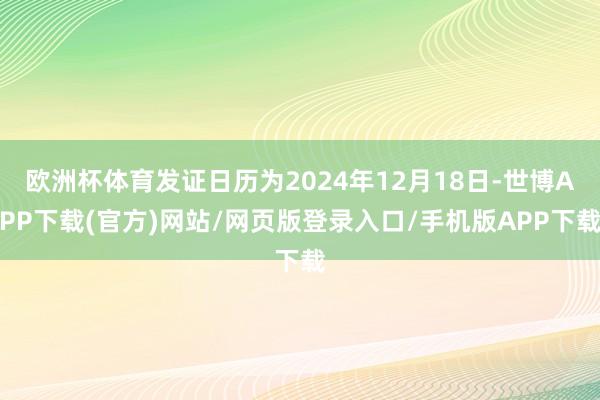 欧洲杯体育发证日历为2024年12月18日-世博APP下载(官方)网站/网页版登录入口/手机版APP下载