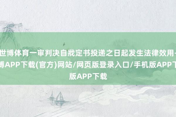 世博体育一审判决自戕定书投递之日起发生法律效用-世博APP下载(官方)网站/网页版登录入口/手机版APP下载
