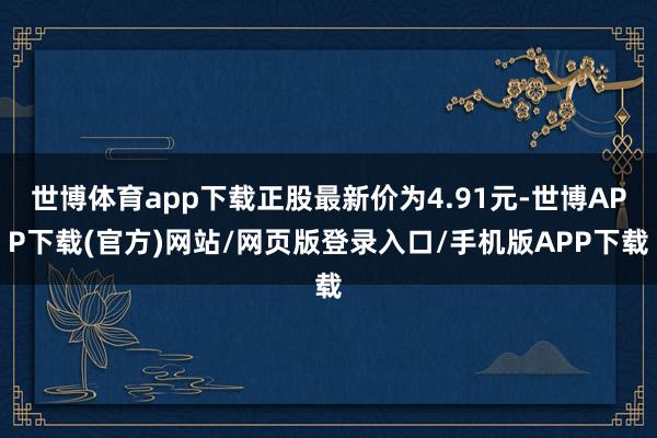 世博体育app下载正股最新价为4.91元-世博APP下载(官方)网站/网页版登录入口/手机版APP下载