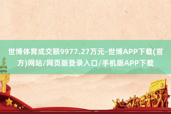 世博体育成交额9977.27万元-世博APP下载(官方)网站/网页版登录入口/手机版APP下载