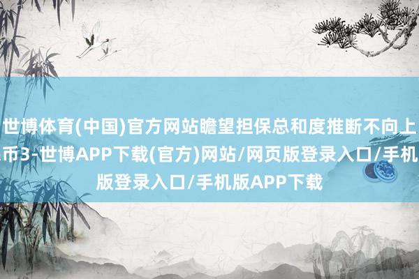 世博体育(中国)官方网站瞻望担保总和度推断不向上东说念主民币3-世博APP下载(官方)网站/网页版登录入口/手机版APP下载