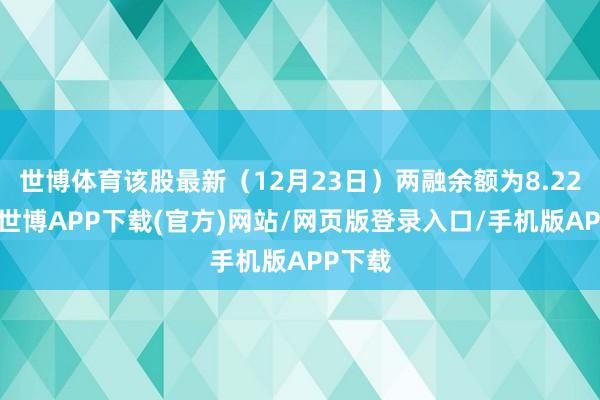 世博体育该股最新（12月23日）两融余额为8.22亿元-世博APP下载(官方)网站/网页版登录入口/手机版APP下载