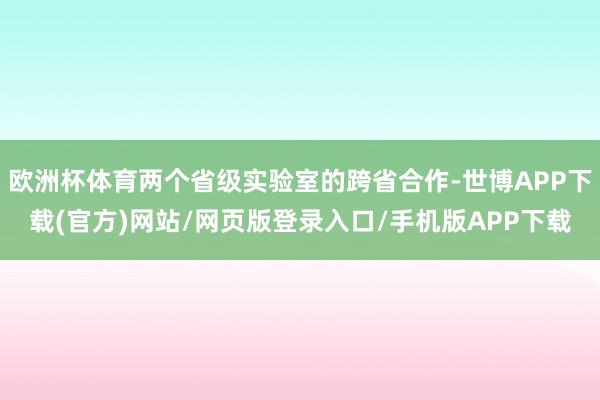 欧洲杯体育两个省级实验室的跨省合作-世博APP下载(官方)网站/网页版登录入口/手机版APP下载