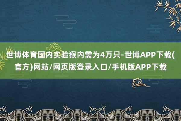 世博体育国内实验猴内需为4万只-世博APP下载(官方)网站/网页版登录入口/手机版APP下载