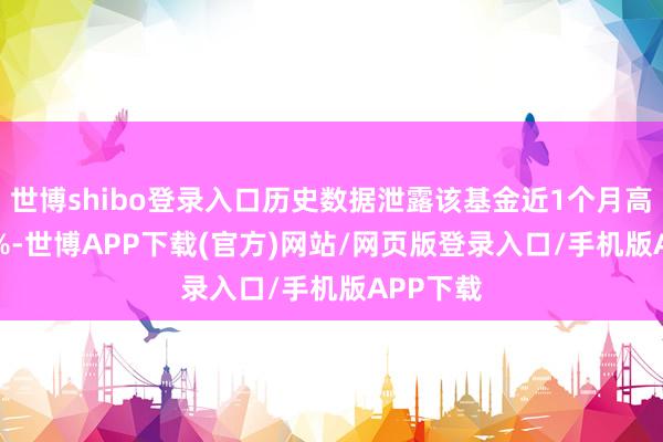世博shibo登录入口历史数据泄露该基金近1个月高潮1.45%-世博APP下载(官方)网站/网页版登录入口/手机版APP下载