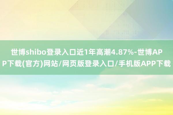 世博shibo登录入口近1年高潮4.87%-世博APP下载(官方)网站/网页版登录入口/手机版APP下载