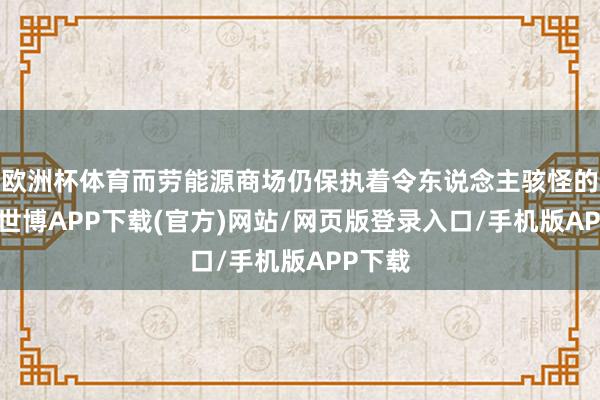 欧洲杯体育而劳能源商场仍保执着令东说念主骇怪的弹性-世博APP下载(官方)网站/网页版登录入口/手机版APP下载