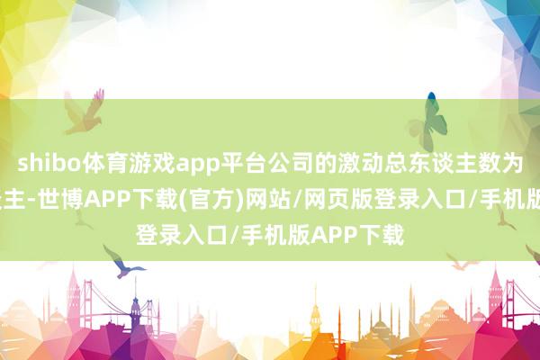 shibo体育游戏app平台公司的激动总东谈主数为9135东谈主-世博APP下载(官方)网站/网页版登录入口/手机版APP下载