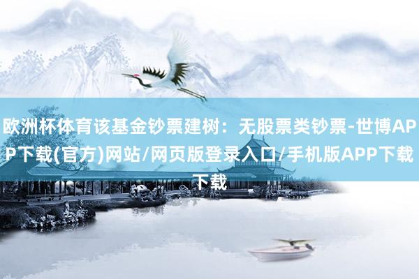 欧洲杯体育该基金钞票建树：无股票类钞票-世博APP下载(官方)网站/网页版登录入口/手机版APP下载