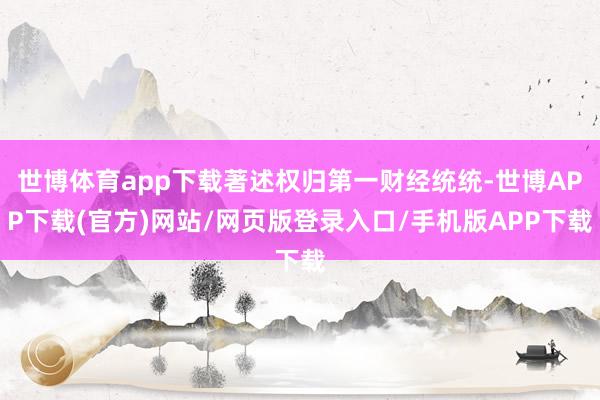 世博体育app下载著述权归第一财经统统-世博APP下载(官方)网站/网页版登录入口/手机版APP下载