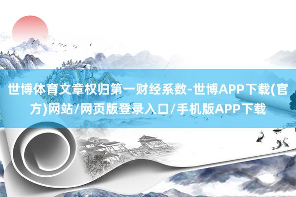 世博体育文章权归第一财经系数-世博APP下载(官方)网站/网页版登录入口/手机版APP下载