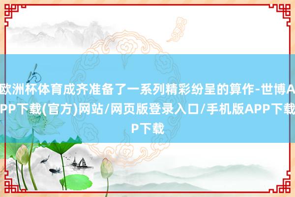 欧洲杯体育成齐准备了一系列精彩纷呈的算作-世博APP下载(官方)网站/网页版登录入口/手机版APP下载
