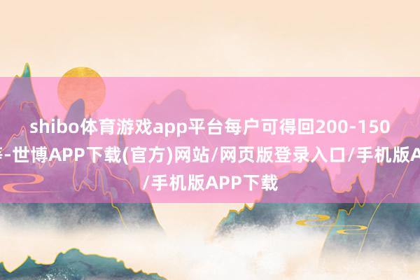 shibo体育游戏app平台每户可得回200-1500元不等-世博APP下载(官方)网站/网页版登录入口/手机版APP下载