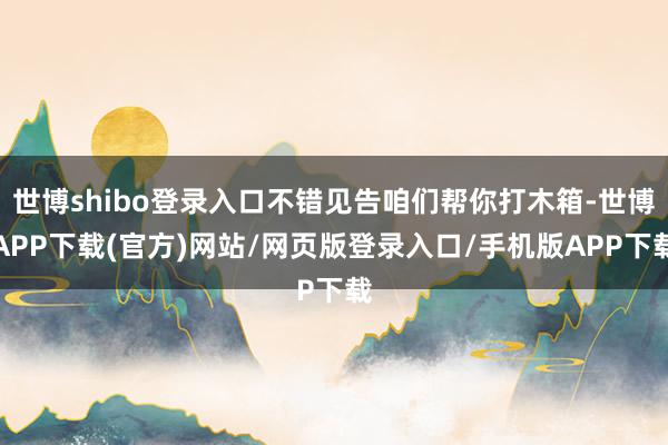 世博shibo登录入口不错见告咱们帮你打木箱-世博APP下载(官方)网站/网页版登录入口/手机版APP下载