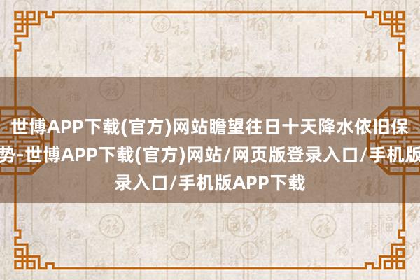 世博APP下载(官方)网站瞻望往日十天降水依旧保管偏少态势-世博APP下载(官方)网站/网页版登录入口/手机版APP下载