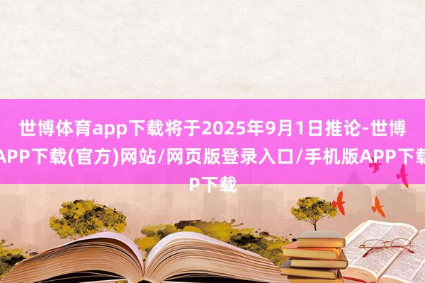 世博体育app下载将于2025年9月1日推论-世博APP下载(官方)网站/网页版登录入口/手机版APP下载