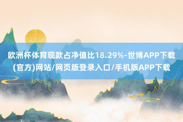 欧洲杯体育现款占净值比18.29%-世博APP下载(官方)网站/网页版登录入口/手机版APP下载