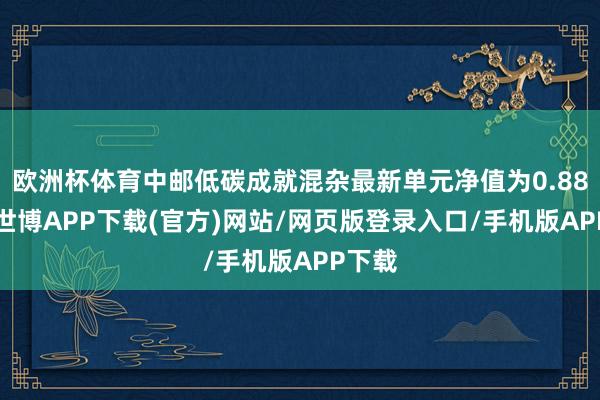 欧洲杯体育中邮低碳成就混杂最新单元净值为0.883元-世博APP下载(官方)网站/网页版登录入口/手机版APP下载