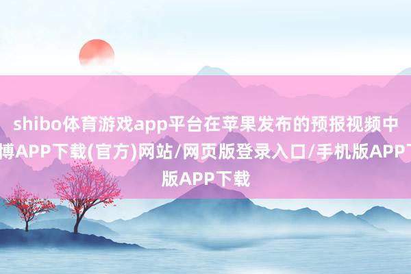 shibo体育游戏app平台在苹果发布的预报视频中-世博APP下载(官方)网站/网页版登录入口/手机版APP下载