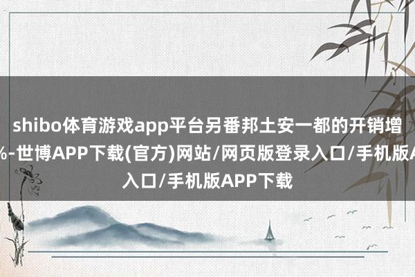 shibo体育游戏app平台另番邦土安一都的开销增长了41%-世博APP下载(官方)网站/网页版登录入口/手机版APP下载