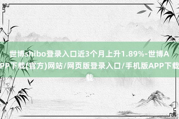 世博shibo登录入口近3个月上升1.89%-世博APP下载(官方)网站/网页版登录入口/手机版APP下载