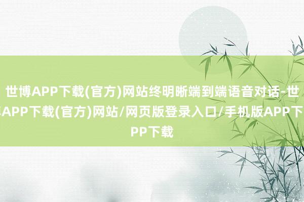 世博APP下载(官方)网站终明晰端到端语音对话-世博APP下载(官方)网站/网页版登录入口/手机版APP下载