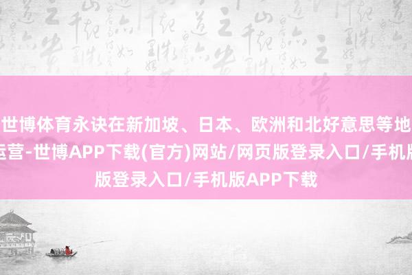 世博体育永诀在新加坡、日本、欧洲和北好意思等地张开实体运营-世博APP下载(官方)网站/网页版登录入口/手机版APP下载