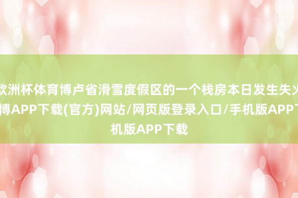 欧洲杯体育博卢省滑雪度假区的一个栈房本日发生失火-世博APP下载(官方)网站/网页版登录入口/手机版APP下载