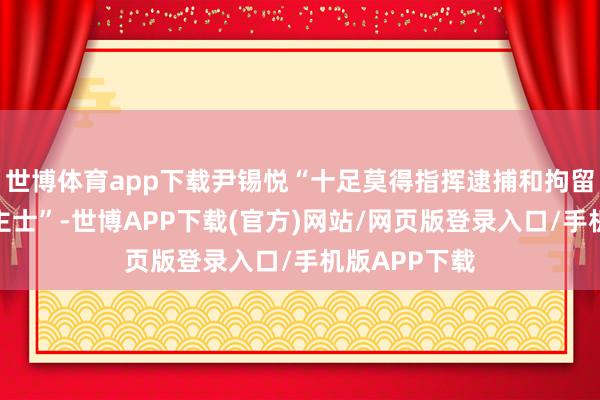 世博体育app下载尹锡悦“十足莫得指挥逮捕和拘留法律界东谈主士”-世博APP下载(官方)网站/网页版登录入口/手机版APP下载
