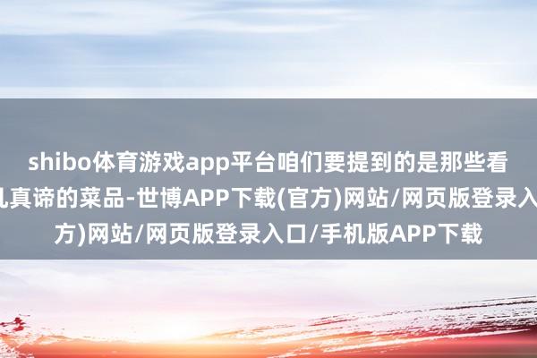 shibo体育游戏app平台咱们要提到的是那些看似无为却阴私着非凡真谛的菜品-世博APP下载(官方)网站/网页版登录入口/手机版APP下载