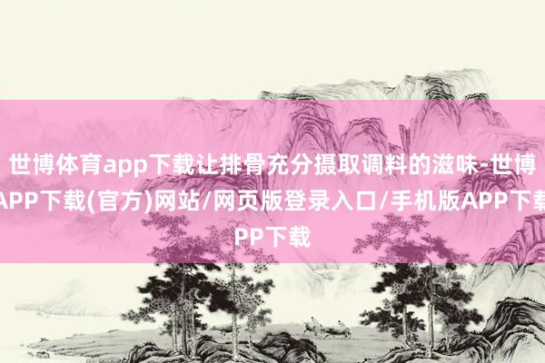 世博体育app下载让排骨充分摄取调料的滋味-世博APP下载(官方)网站/网页版登录入口/手机版APP下载