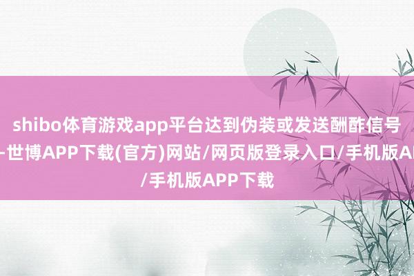 shibo体育游戏app平台达到伪装或发送酬酢信号的目的-世博APP下载(官方)网站/网页版登录入口/手机版APP下载