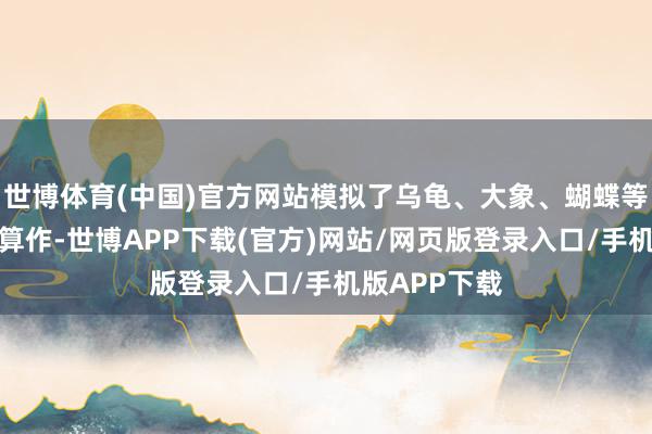 世博体育(中国)官方网站模拟了乌龟、大象、蝴蝶等动物的形态算作-世博APP下载(官方)网站/网页版登录入口/手机版APP下载